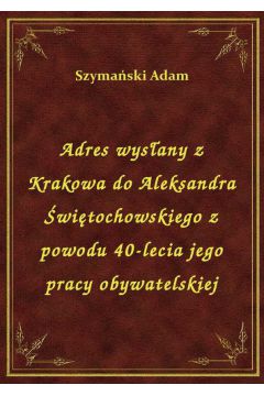 eBook Adres wysany z Krakowa do Aleksandra witochowskiego z powodu 40-lecia jego pracy obywatelskiej epub