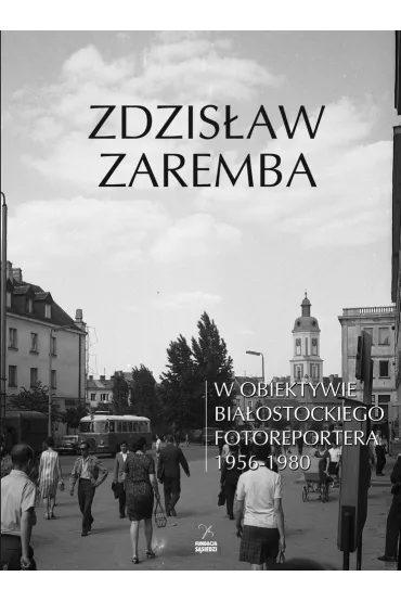 W obiektywie bia�ostockiego fotoreportera 1956-1980 - Zdzis�aw  Zaremba
