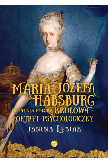 Maria J�zefa Habsburg. Ostatnia polska kr�lowa. Portret psychologiczny - Janina Lesiak
