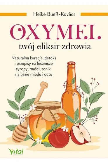 Oxymel - tw�j eliksir zdrowia. Naturalna kuracja, detoks i przepisy na lecznicze syropy, ma�ci, toniki na bazie miodu i octu - Heike Bue�-Kov�cs