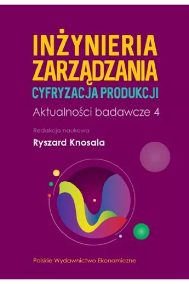 In�ynieria zarz�dzania. Cyfryzacja produkcji. Aktualno�ci badawcze. Tom 4 - Ryszard Knosala