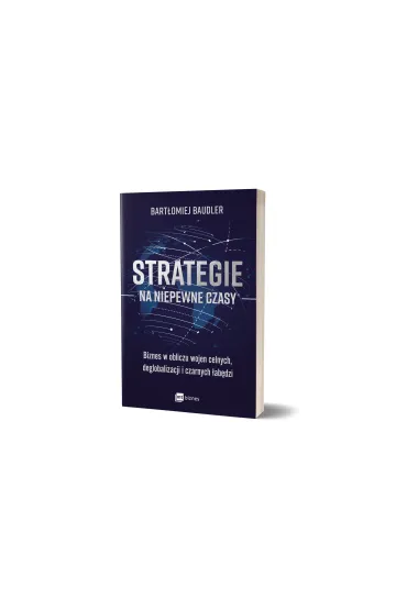 Strategie na niepewne czasy. Biznes w obliczu wojen celnych, deglobalizacji i czarnych �ab�dzi - Bart�omiej  Baudler