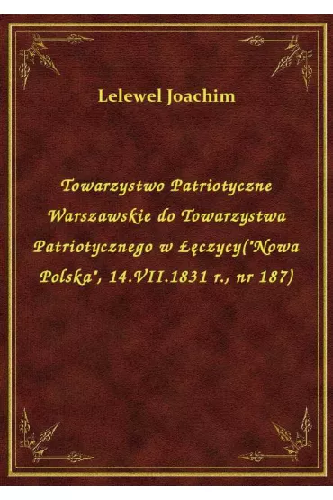 Towarzystwo Patriotyczne Warszawskie do Towarzystwa Patriotycznego w ��czycy("Nowa Polska", 14.VII.1831 r., nr 187) - Joachim Lelewel