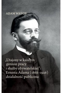 Utajony w każdym geniusz pracy i służby obywatelskiej: Ernesta Adama (1868-1926) działalność publi