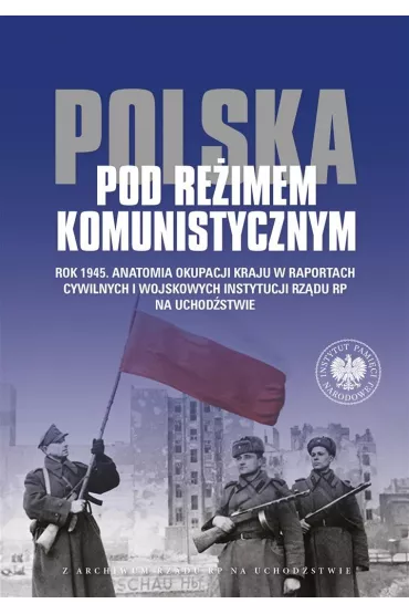 Polska pod re�imem komunistycznym. Rok 1945. Anatomia okupacji kraju w raportach cywilnych i wojskowych instytucji Rz�du RP na Uchod�stwie