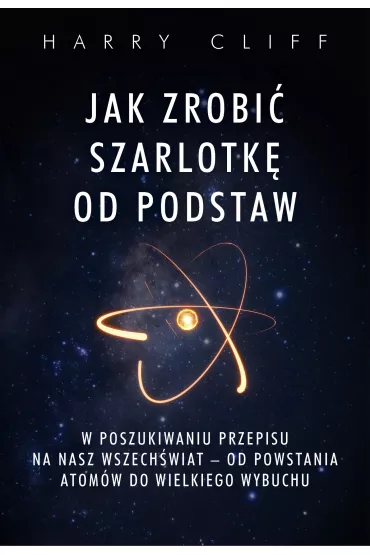 Jak zrobi� szarlotk� od podstaw. W poszukiwaniu przepisu na nasz Wszech�wiat - od powstania atom�w do Wielkiego Wybuchu - Harry Cliff