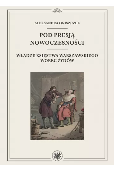 Pod presj� nowoczesno�ci. W�adze Ksi�stwa Warszawskiego wobec �yd�w - Aleksandra Oniszczuk