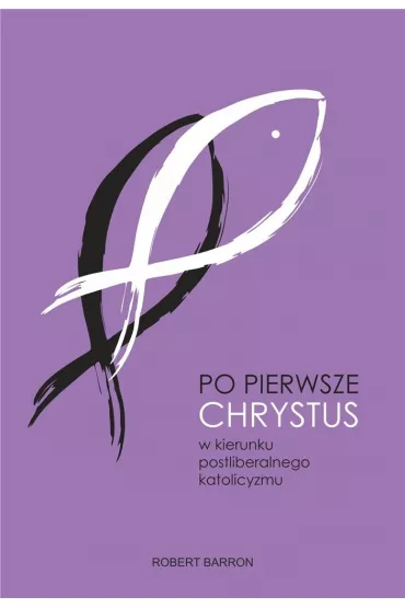 Po pierwsze Chrystus. W kierunku postliberalnego katolicyzmu - Robert Barron