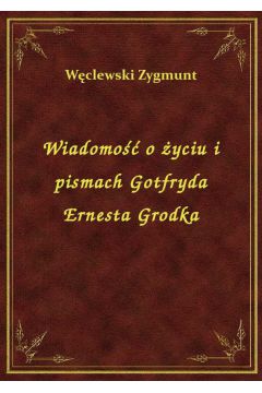 Wiadomo o yciu i pismach Gotfryda Ernesta Grodka