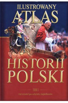 Ilustrowany atlas historii Polski. Tom 1. Od rde po schyek Jagiellonw