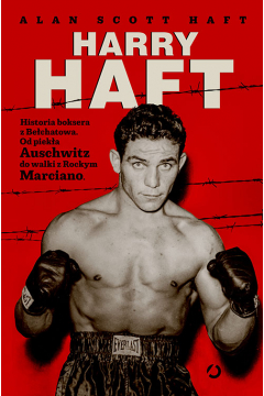 Harry Haft. Historia boksera z Bechatowa. Od pieka Auschwitz do walki z Rockym Marciano