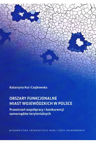 Obszary funkcjonalne miast wojew�dzkich w Polsce Przestrze� wsp�pracy i konkurencji samorz�d�w ter - Katarzyna Ku�-Czajkowska