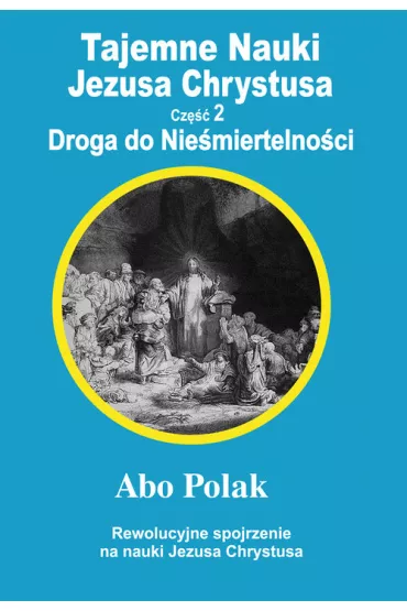 Tajemne nauki Jezusa Chrystusa. Cz�� 2. Droga do Nie�miertelno�ci. Rewolucyjne spojrzenie na nauki Jezusa Chrystusa - Polak Abo