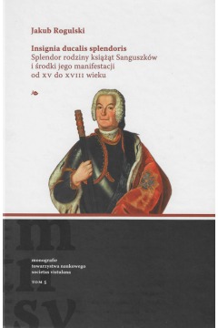 Insignia ducalis splendoris. Splendor rodziny ksit Sanguszkw i rodki jego manifestacji od XV do XVIII wieku