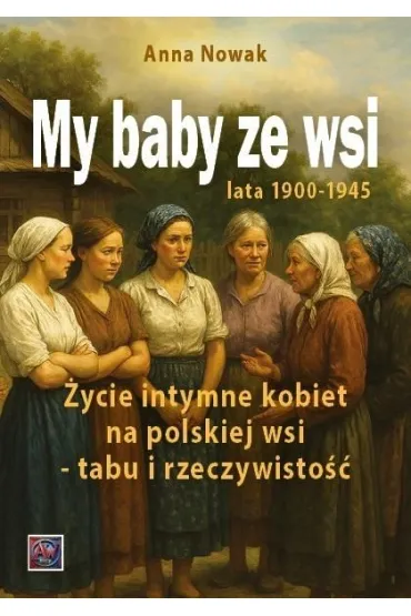 My baby ze wsi. Lata 1900-1945 �ycie intymne kobiet na polskiej wsi - tabu i rzeczywisto�� - Anna Nowak