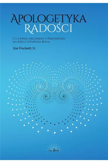 Apologetyka Rado�ci. C. S. Lewisa argument z Pragnienia na rzecz istnienia Boga - Joe Puckett Jr.