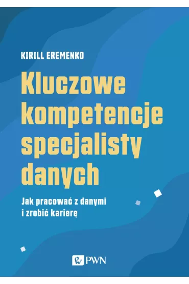 Kluczowe kompetencje specjalisty danych. Jak pracowa� z danymi i zrobi� karier� - Eremenko Kirill
