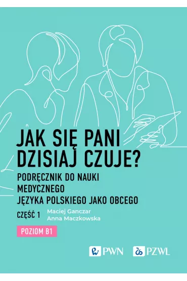 Jak si pani dzisiaj czuje? Podrcznik do nauki medycznego jzyka polskiego jako obcego. Cz 1. Poziom B1 - Maciej Ganczar, Anna  Maczkowska