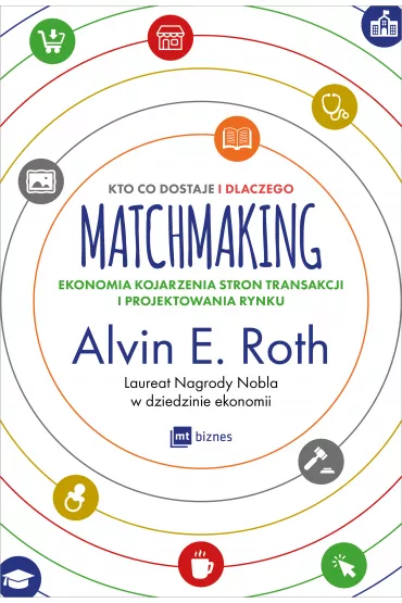 Matchmaking. Kto co dostaje i dlaczego. Ekonomia kojarzenia stron transakcji i projektowania rynku - Alvin E Roth