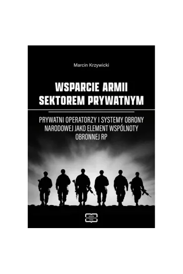 Wsparcie armii sektorem prywatnym. Prywatni operatorzy i systemy obrony narodowej jako element wsp�lnoty obronnej RP - Marcin  Krzywicki