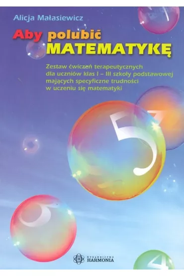 Aby polubi� matematyk� zestaw �wicze� terapeutycznych dla uczni�w klas i&ndash;iii szko�y podstawowej maj�cych specyficzne trudno�ci w uczeniu si� matematyki - Alicja Ma�asiewicz