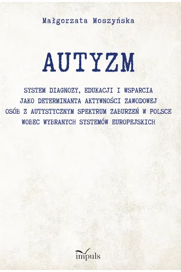 AUTYZM System diagnozy edukacji i wsparcia jako determinanta aktywno�ci zawodowej os�b z autystycznym spektrum zaburze� w Polsce wobec wybranych system�w europejskich - Ma�gorzata  Moszy�ska