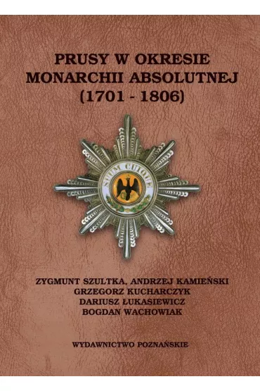 Prusy w okresie monarchii absolutnej (1701- 1806) - Andrzej Kamie�sk, Dariusz �ukasiewicz, Grzegorz Kucharczyk, Zygmunt Szultka