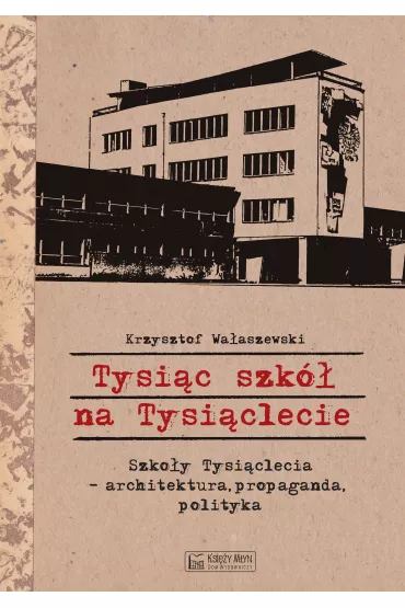 Tysi�c szk� na Tysi�clecie. Szko�y Tysi�clecia - architektura, propaganda, polityka - Krzysztof  Wa�aszewski