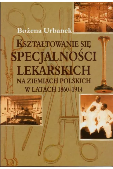 Kszta�towanie si� specjalno�ci lekarskich na ziemiach polskich w latach 1860-1914 - Bo�ena Urbanek