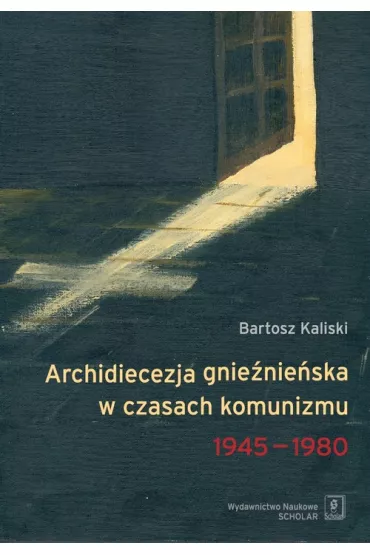 Archidiecezja gnie�nie�ska w czasach komunizmu 1945-1980 - Bartosz Kaliski