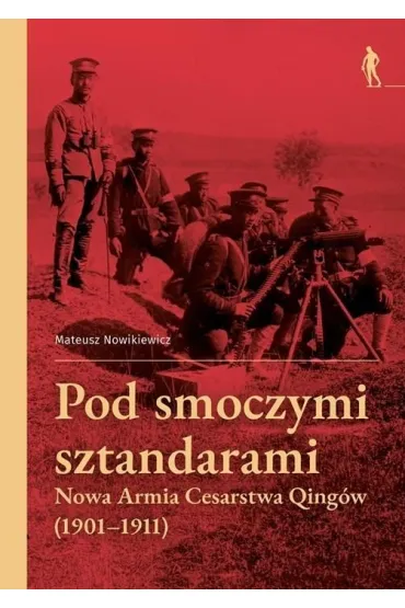 Pod smoczymi sztandarami. Nowa Armia Cesarstwa Qing�w (1901&ndash;1911) - Mateusz  Nowikiewicz