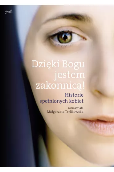 Dzi�ki Bogu jestem zakonnic�! Historie spe�nionych kobiet - Ma�gorzata Terlikowska