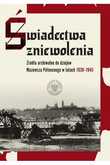 �wiadectwa zniewolenia. �r�d�a archiwalne do dziej�w Mazowsza P�nocnego w latach 1939&ndash;1945