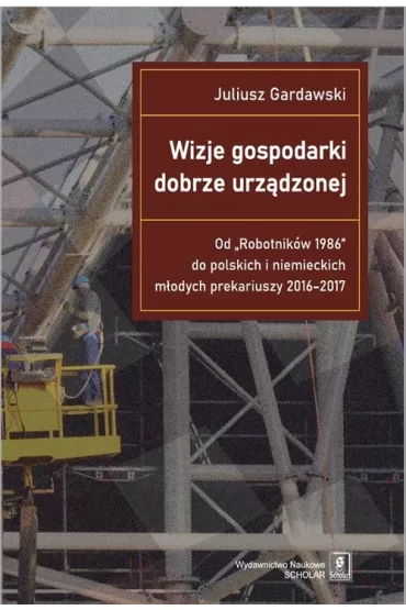 Wizje gospodarki dobrze urz�dzonej Od "Robotnik�w 1986" do polskich i niemieckich m�odych prekariuszy 2016-2017 - Juliusz Gardawski