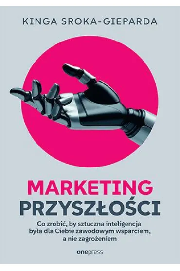 Marketing przysz�o�ci. Co zrobi�, �eby sztuczna inteligencja by�a dla Ciebie zawodowym wsparciem, a - Kinga  Sroka-Gieparda