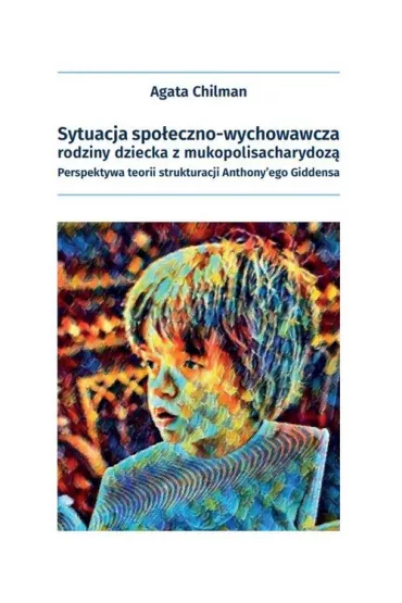 Sytuacja spo�eczno-wychowawcza rodziny dziecka z mukopolisacharydoz�. Perspektywa teorii strukturacji Anthony'ego Giddensa - Agata Chilman