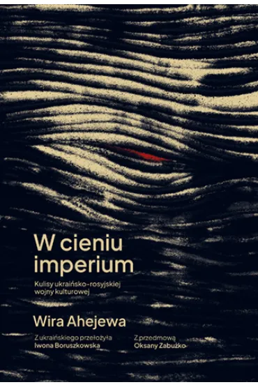 W cieniu imperium. Kulisy ukrai�sko-rosyjskiej wojny kulturowej - Wira Ahejewa