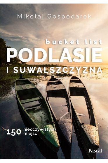 Bucket list. Podlasie i Suwalszczyzna. 150 nieoczywistych miejsc