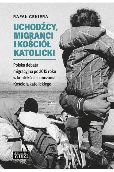 Uchod�cy, migranci i Ko�ci� katolicki. Polska debata migracyjna po 2015 roku w kontek�cie nauczania Ko�cio�a katolickiego - Ryszard  Cekiera