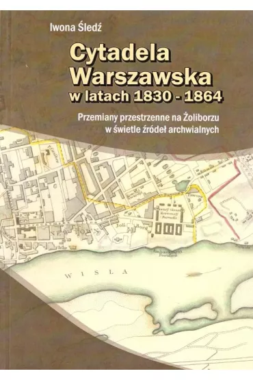 Cytadela Warszawska w latach 1830-1864. Przemiany przestrzenne na �oliborzu w �wietle �r�de� archiwalnych - Iwona �led�