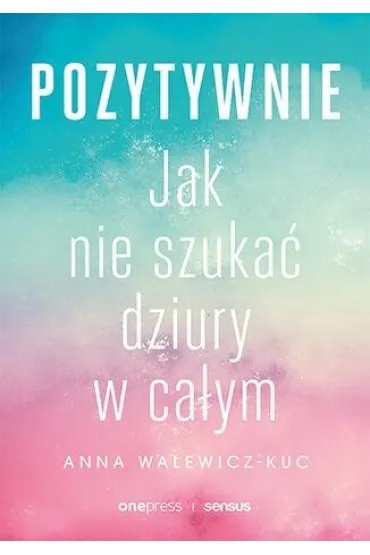 Pozytywnie. Jak nie szuka� dziury w ca�ym - Anna Walewicz-Kuc