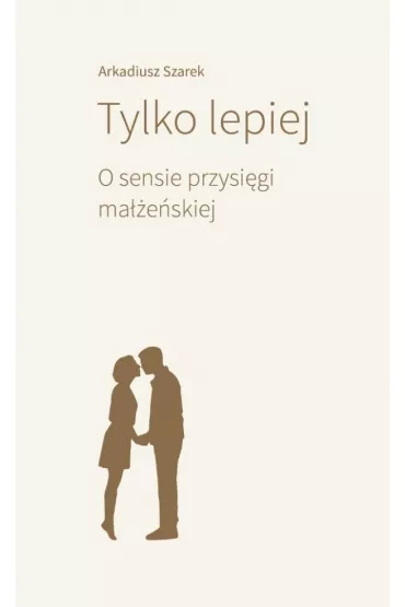 Tylko lepiej. O sensie przysi�gi ma��e�skiej - Arkadiusz Szarek