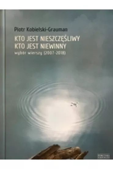 Kto jest nieszcz�liwy, kto jest niewinny. Wyb�r wierszy (2007-2018) - Piotr  Kobielski-Grauman