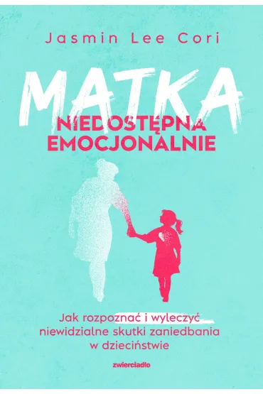 Matka niedost�pna emocjonalnie. Jak rozpozna� i wyleczy� niewidzialne skutki zaniedbania w dzieci�stwie - Jasmin Lee Cori