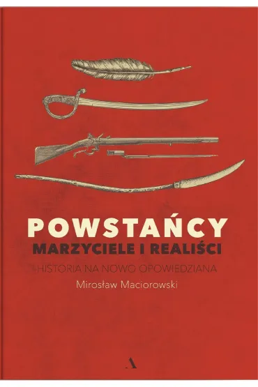 Powsta�cy. Marzyciele i reali�ci. Historia na nowo opowiedziana - Miros�aw Maciorowski