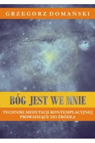 B�g jest we mnie. Techniki medytacji kontemplacyjnej prowadz�ce do �r�d�a - Grzegorz Doma�ski