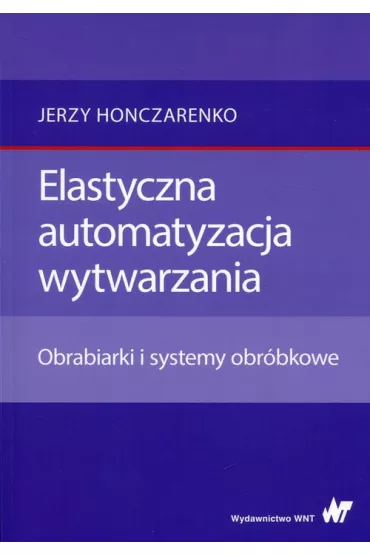 Elastyczna automatyzacja wytwarzania. Obrabiarki i systemy obr�bkowe - Jerzy Honczarenko
