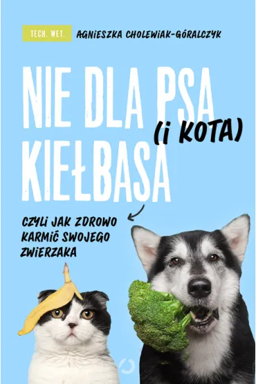 Nie dla psa (i kota) kie�basa, czyli jak zdrowo karmi� swojego zwierzaka - Agnieszka  Cholewiak-G�ralczyk