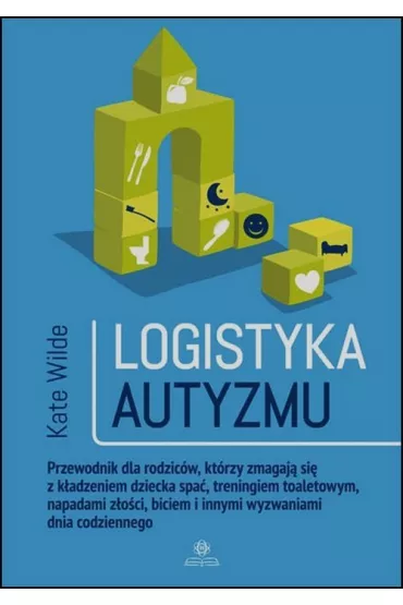Logistyka autyzmu przewodnik dla rodzic�w kt�rzy zmagaj� si� z k�adzeniem dziecka spa� treningiem toaletowy napadami z�o�ci biciem i innymi wyzwaniami �ycia codziennego - Kate Wilde