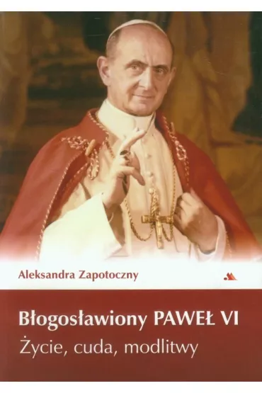 B�ogos�awiony Pawe� VI. �ycie, cuda, modlitwy - Aleksandra Zapotoczny